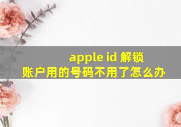 apple id 解锁账户用的号码不用了怎么办